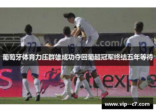 葡萄牙体育力压群雄成功夺回葡超冠军终结五年等待