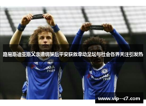 路易斯迪亚斯父亲遭绑架后平安获救牵动足坛与社会各界关注引发热