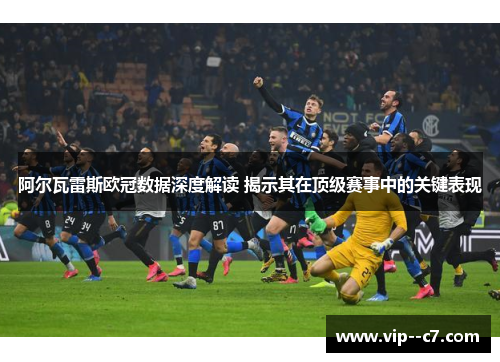 阿尔瓦雷斯欧冠数据深度解读 揭示其在顶级赛事中的关键表现