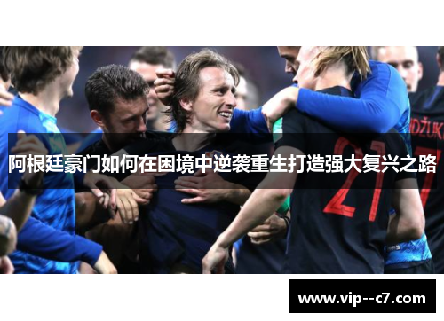 阿根廷豪门如何在困境中逆袭重生打造强大复兴之路