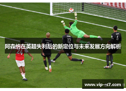 阿森纳在英超失利后的新定位与未来发展方向解析