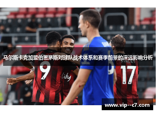 马尔斯卡克加盟伯恩茅斯对球队战术体系和赛季前景的深远影响分析