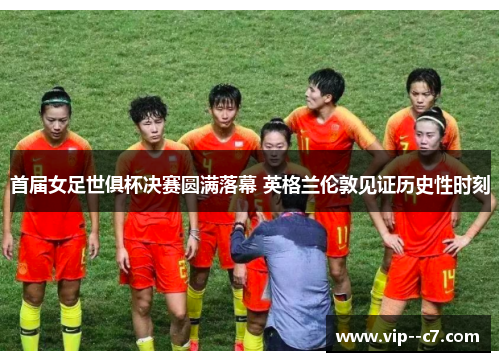 首届女足世俱杯决赛圆满落幕 英格兰伦敦见证历史性时刻
