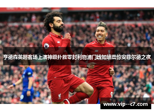 亨德森英超客场上演神级扑救零封利物浦门线如墙震惊安菲尔德之夜