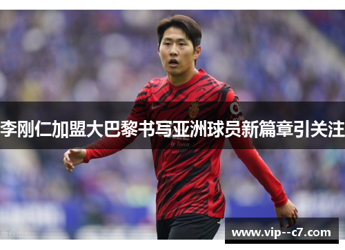 李刚仁加盟大巴黎书写亚洲球员新篇章引关注 李刚仁加盟大巴黎书写亚洲球员新篇章引关注