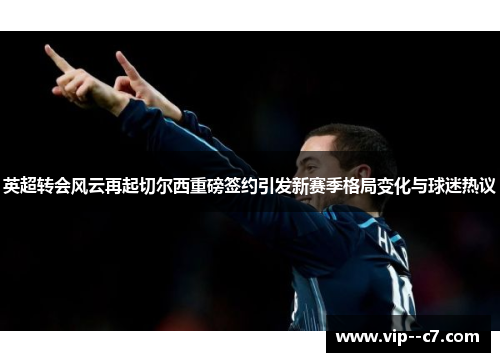 英超转会风云再起切尔西重磅签约引发新赛季格局变化与球迷热议
